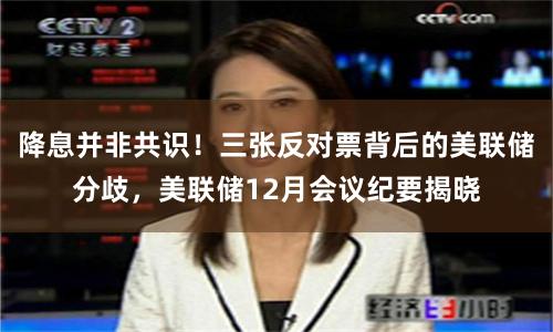 降息并非共识！三张反对票背后的美联储分歧，美联储12月会议纪要揭晓