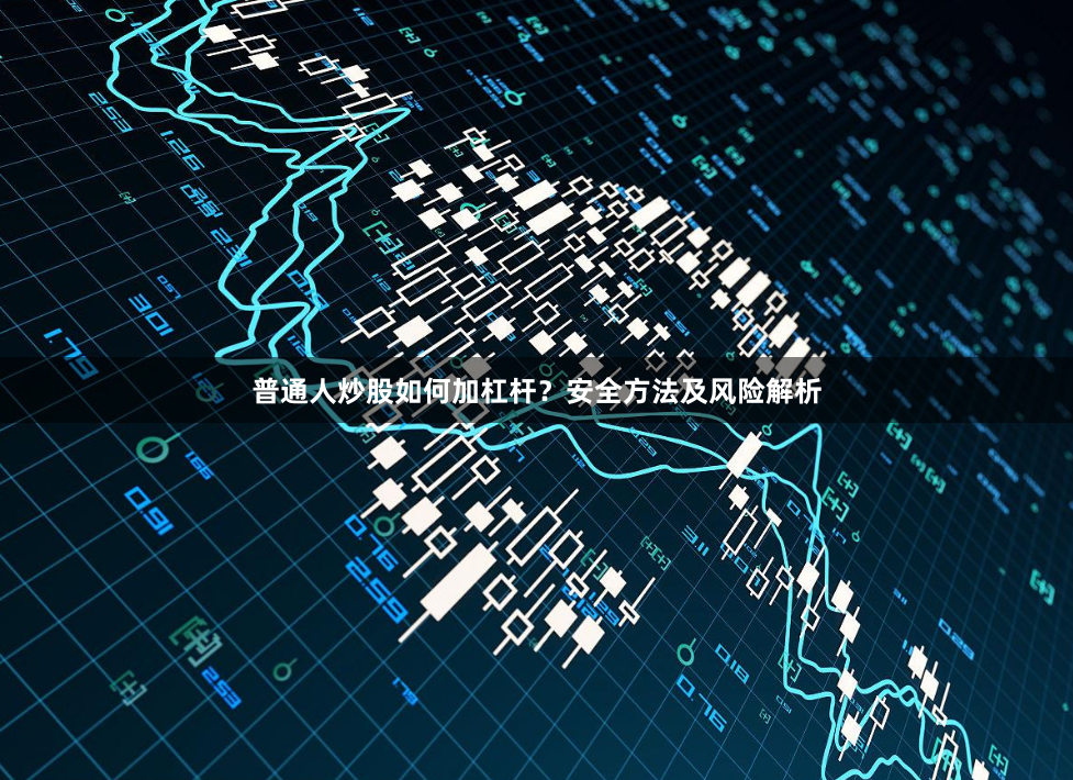 普通人炒股如何加杠杆？安全方法及风险解析
